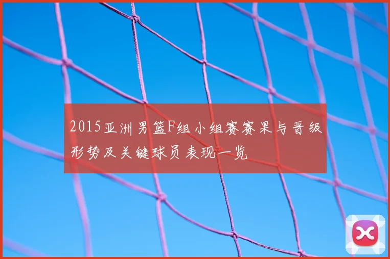 2015亚洲男篮F组小组赛赛果与晋级形势及关键球员表现一览