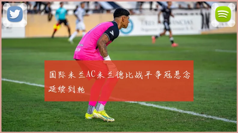 国际米兰AC米兰德比战平争冠悬念延续到轮