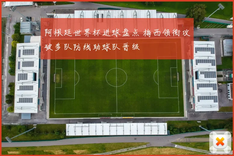 阿根廷世界杯进球盘点 梅西领衔攻破多队防线助球队晋级