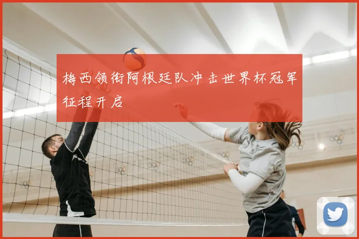 梅西领衔阿根廷队冲击世界杯冠军征程开启