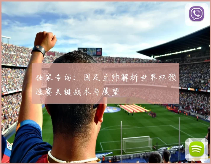 独家专访:国足主帅解析世界杯预选赛关键战术与展望