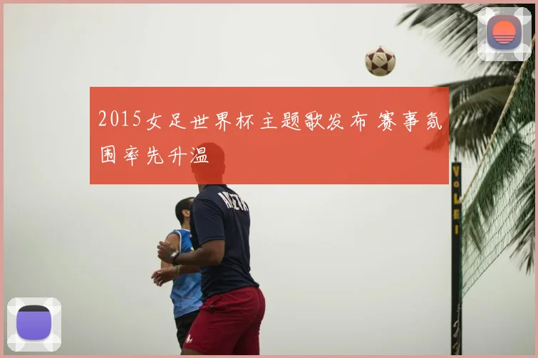 2015女足世界杯主题歌发布 赛事氛围率先升温