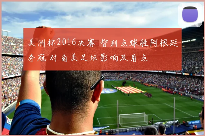 美洲杯2016决赛 智利点球胜阿根廷夺冠 对南美足坛影响及看点