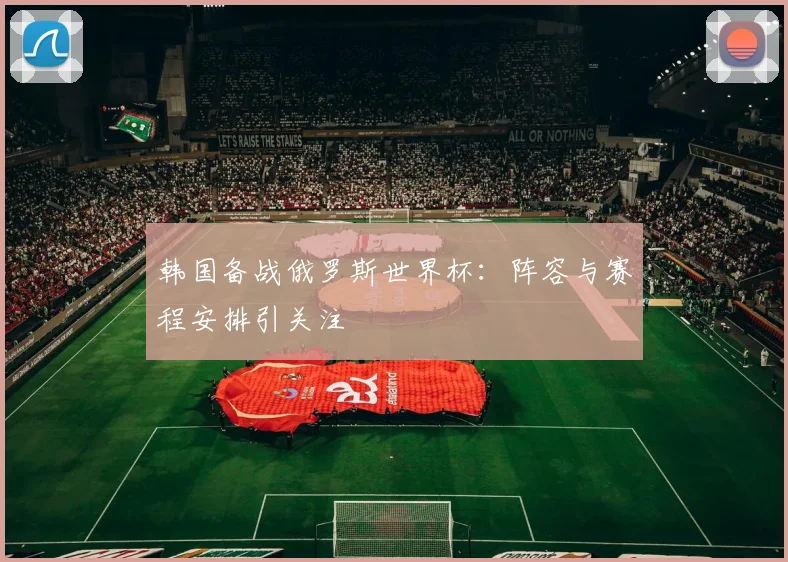 韩国备战俄罗斯世界杯:阵容与赛程安排引关注
