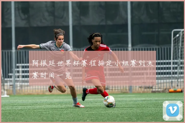 阿根廷世界杯赛程排定小组赛到决赛时间一览