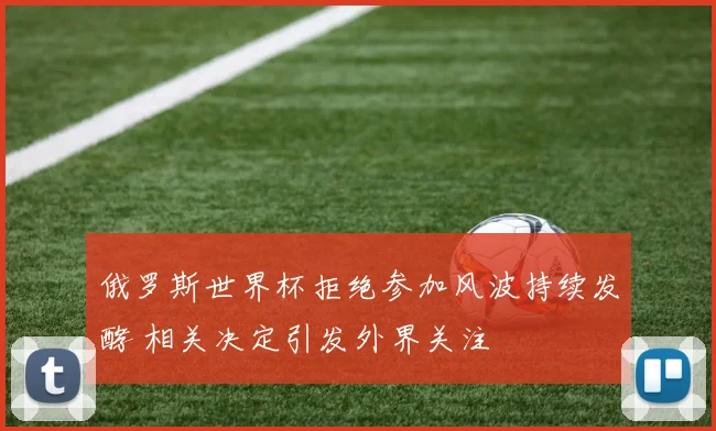 俄罗斯世界杯拒绝参加风波持续发酵 相关决定引发外界关注