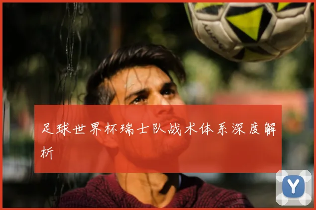 足球世界杯瑞士队战术体系深度解析