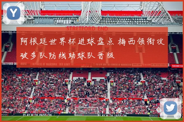 阿根廷世界杯进球盘点 梅西领衔攻破多队防线助球队晋级