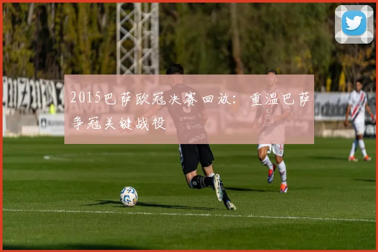 2015巴萨欧冠决赛回放:重温巴萨争冠关键战役