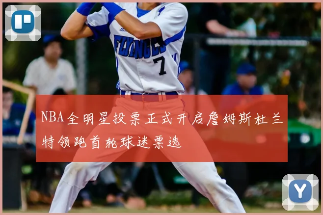 NBA全明星投票正式开启詹姆斯杜兰特领跑首轮球迷票选