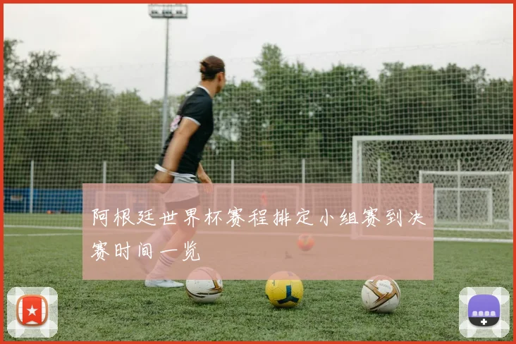 阿根廷世界杯赛程排定小组赛到决赛时间一览