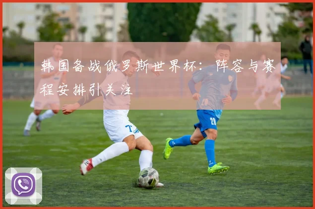 韩国备战俄罗斯世界杯:阵容与赛程安排引关注