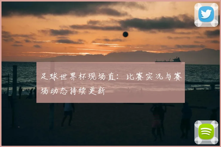 足球世界杯现场直:比赛实况与赛场动态持续更新