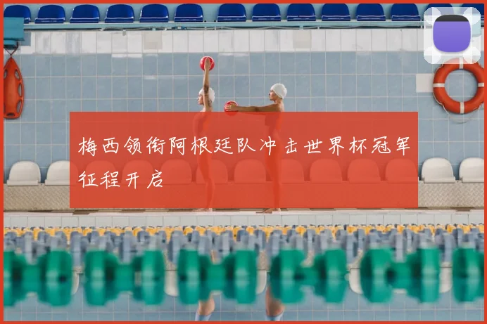 梅西领衔阿根廷队冲击世界杯冠军征程开启