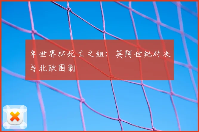 年世界杯死亡之组:英阿世纪对决与北欧围剿