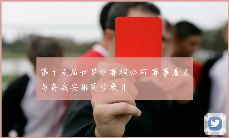 第十五届世界杯赛程公布 赛事看点与备战安排同步展开