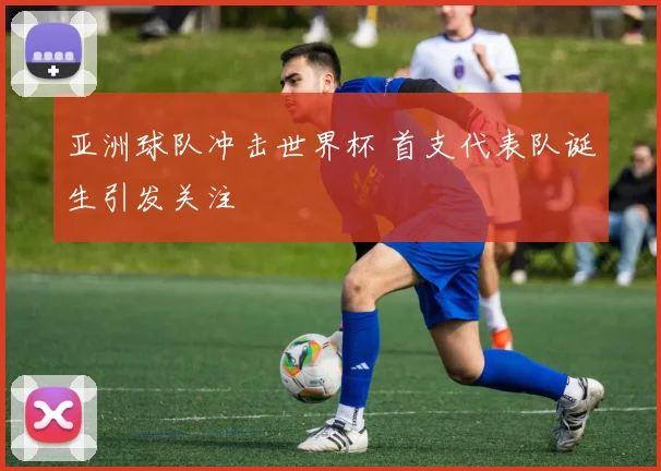 亚洲球队冲击世界杯 首支代表队诞生引发关注