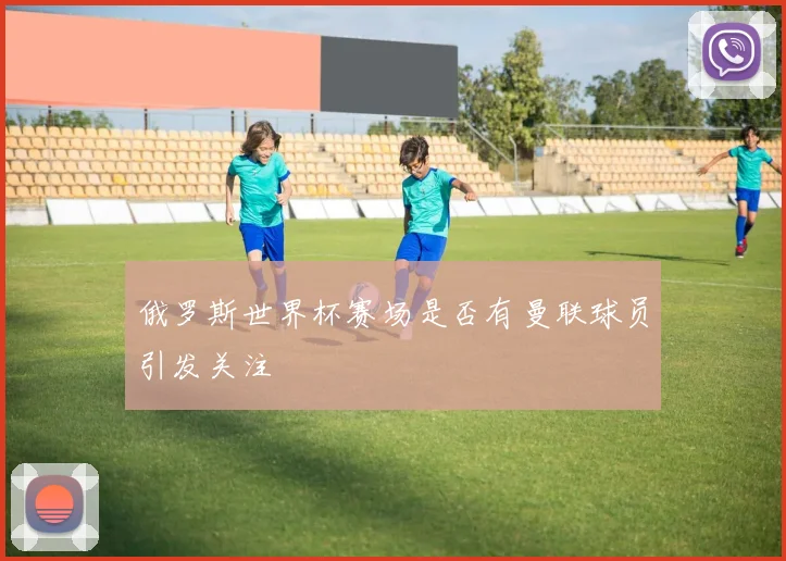 俄罗斯世界杯赛场是否有曼联球员引发关注
