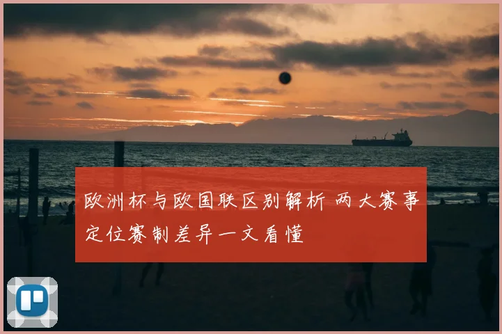 欧洲杯与欧国联区别解析 两大赛事定位赛制差异一文看懂