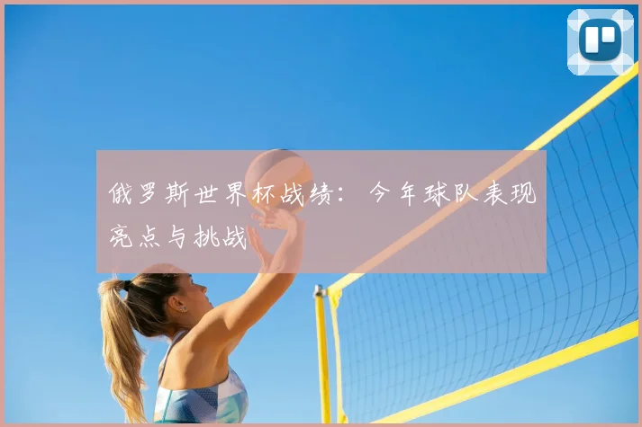俄罗斯世界杯战绩：今年球队表现亮点与挑战