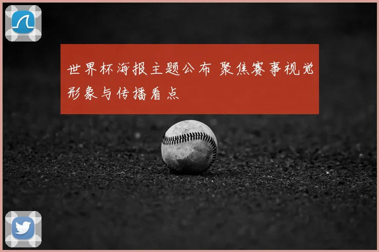 世界杯海报主题公布 聚焦赛事视觉形象与传播看点