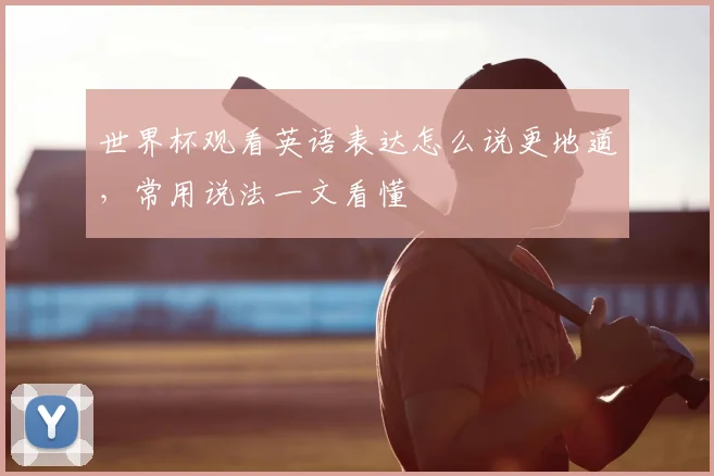 世界杯观看英语表达怎么说更地道,常用说法一文看懂
