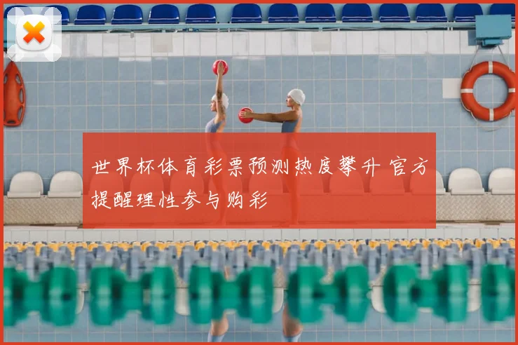 世界杯体育彩票预测热度攀升 官方提醒理性参与购彩