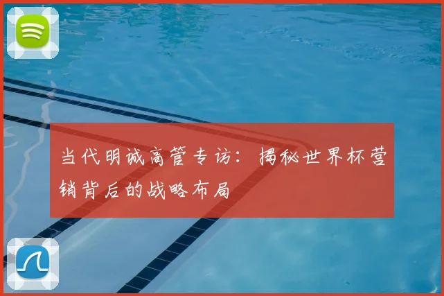 当代明诚高管专访:揭秘世界杯营销背后的战略布局