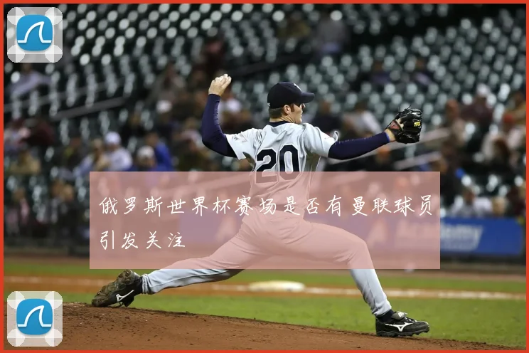 俄罗斯世界杯赛场是否有曼联球员引发关注