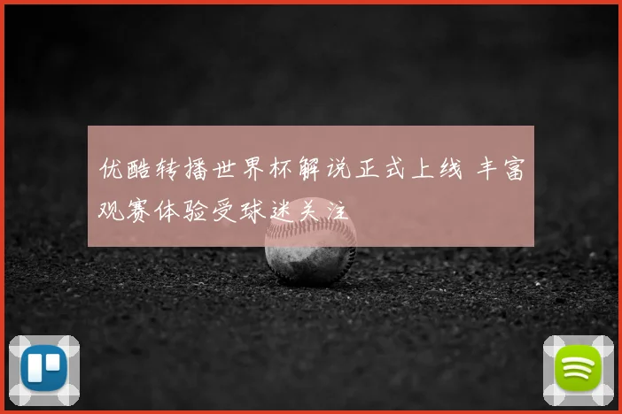 优酷转播世界杯解说正式上线 丰富观赛体验受球迷关注