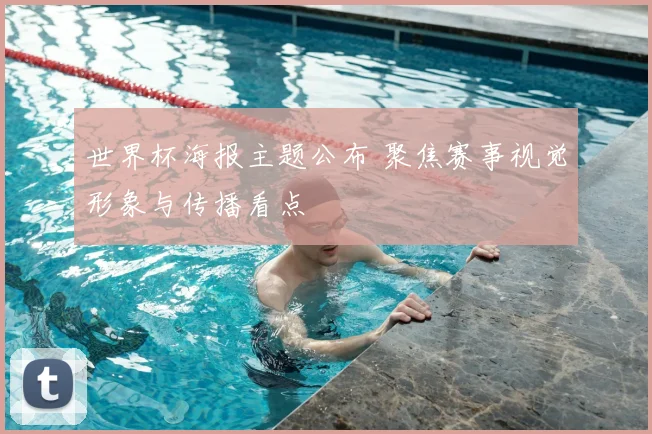 世界杯海报主题公布 聚焦赛事视觉形象与传播看点