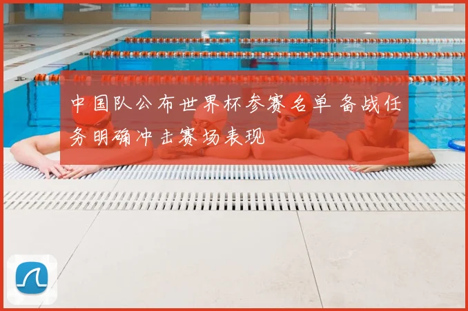 中国队公布世界杯参赛名单 备战任务明确冲击赛场表现