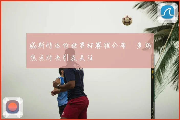 威斯特法伦世界杯赛程公布 多场焦点对决引发关注