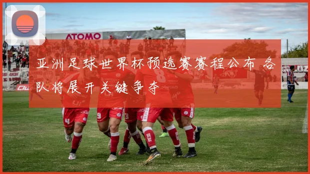 亚洲足球世界杯预选赛赛程公布 各队将展开关键争夺