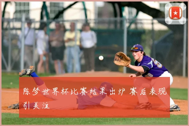 陈梦世界杯比赛结果出炉 赛后表现引关注