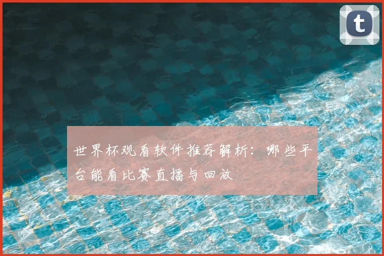世界杯观看软件推荐解析:哪些平台能看比赛直播与回放