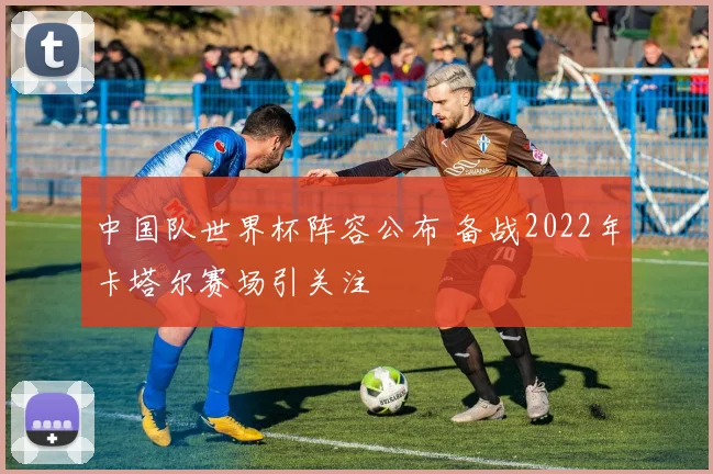 中国队世界杯阵容公布 备战2022年卡塔尔赛场引关注