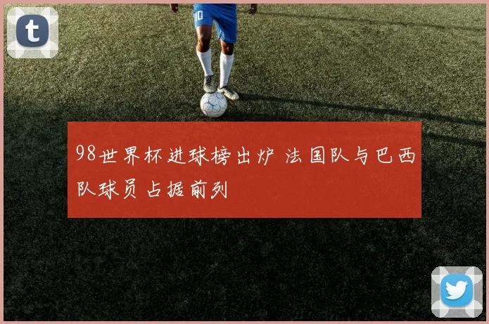 98世界杯进球榜出炉 法国队与巴西队球员占据前列