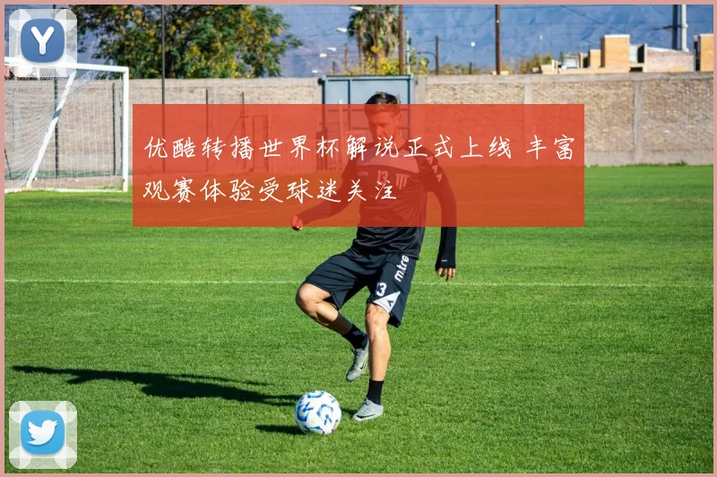 优酷转播世界杯解说正式上线 丰富观赛体验受球迷关注