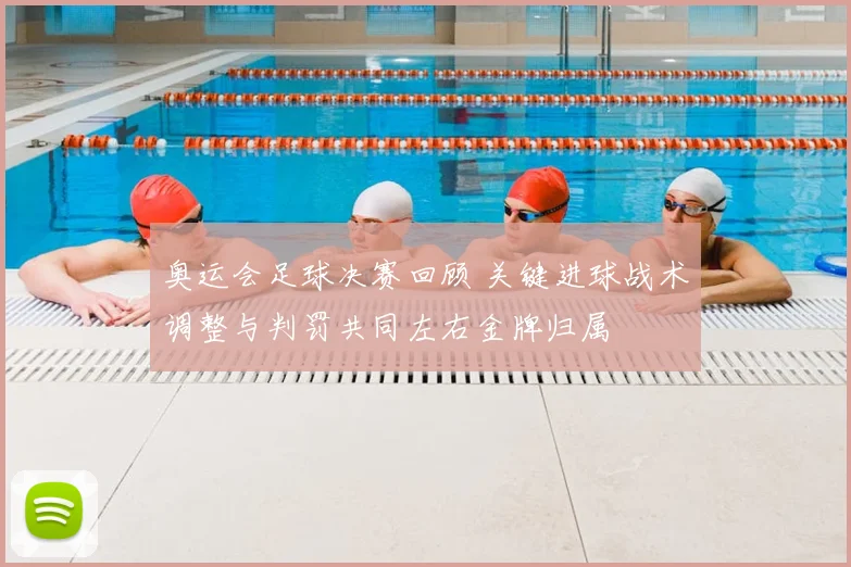 奥运会足球决赛回顾 关键进球战术调整与判罚共同左右金牌归属