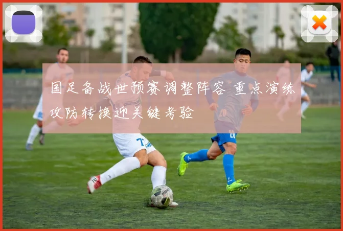 国足备战世预赛调整阵容 重点演练攻防转换迎关键考验