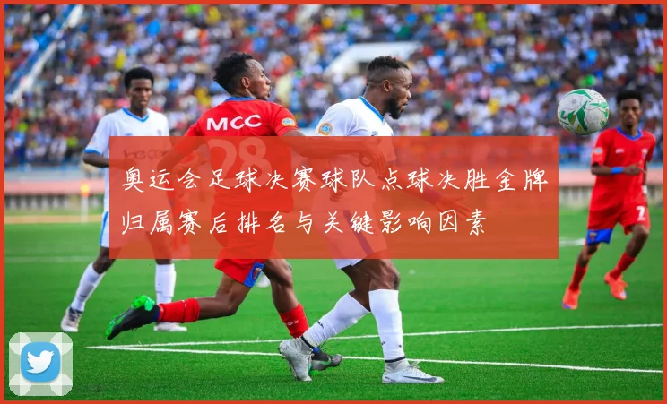 奥运会足球决赛球队点球决胜金牌归属赛后排名与关键影响因素
