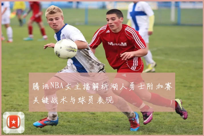 腾讯NBA女主播解析湖人勇士附加赛关键战术与球员表现