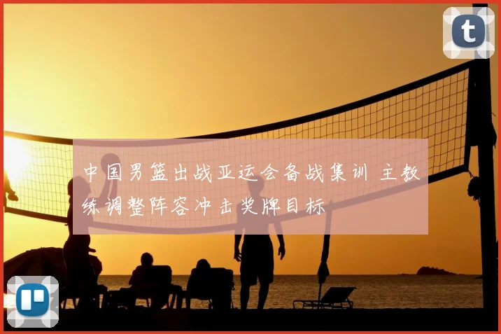 中国男篮出战亚运会备战集训 主教练调整阵容冲击奖牌目标