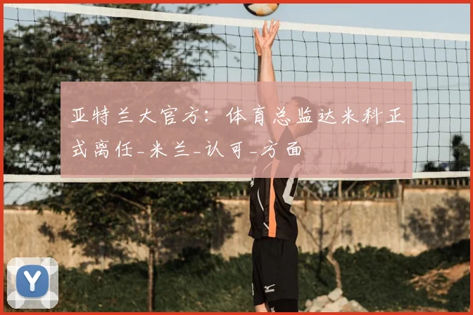亚特兰大官方:体育总监达米科正式离任_米兰_认可_方面
