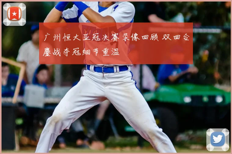广州恒大亚冠决赛录像回顾 双回合鏖战夺冠细节重温