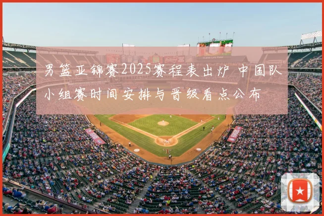 男篮亚锦赛2025赛程表出炉 中国队小组赛时间安排与晋级看点公布