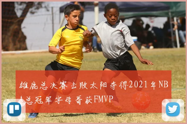 雄鹿总决赛击败太阳夺得2021年NBA总冠军字母哥获FMVP