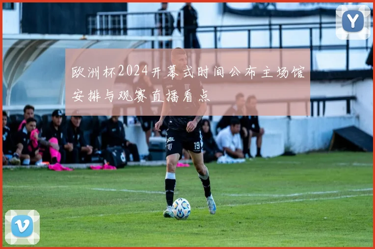 欧洲杯2024开幕式时间公布主场馆安排与观赛直播看点