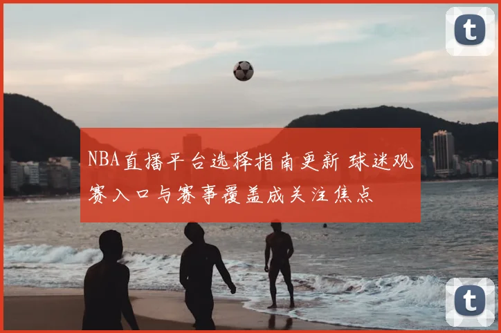 NBA直播平台选择指南更新 球迷观赛入口与赛事覆盖成关注焦点